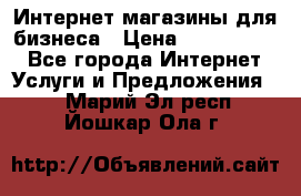 	Интернет магазины для бизнеса › Цена ­ 5000-10000 - Все города Интернет » Услуги и Предложения   . Марий Эл респ.,Йошкар-Ола г.